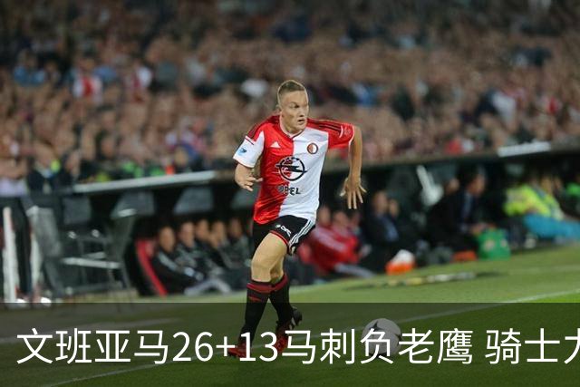 文班亚马26+13马刺负老鹰 骑士力克公牛5连胜